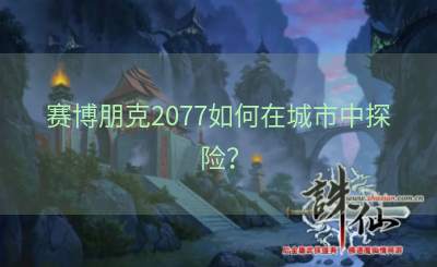 赛博朋克2077如何在城市中探险？