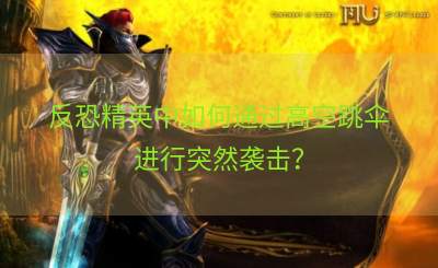 反恐精英中如何通过高空跳伞进行突然袭击？