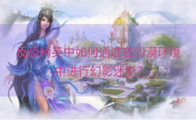 反恐精英中如何通过在沙漠环境中进行幻影迷彩？
