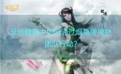 反恐精英中如何通过烟幕弹掩护团队行动？