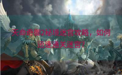 天命奇御2秘境迷宫攻略，如何迅速通关迷宫？