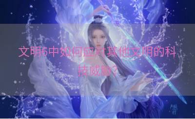 文明6中如何应对其他文明的科技威胁？