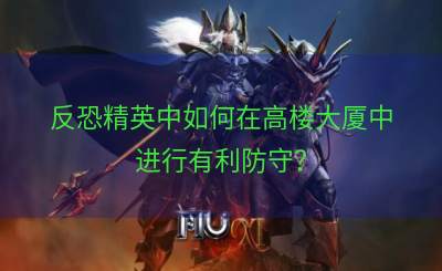 反恐精英中如何在高楼大厦中进行有利防守？