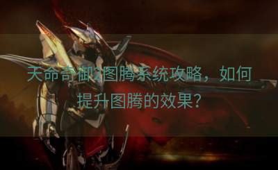 天命奇御2图腾系统攻略，如何提升图腾的效果？