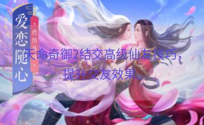 天命奇御2结交高级仙友技巧，提升交友效果。