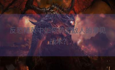 反恐精英中如何防范敌人的常见战术？
