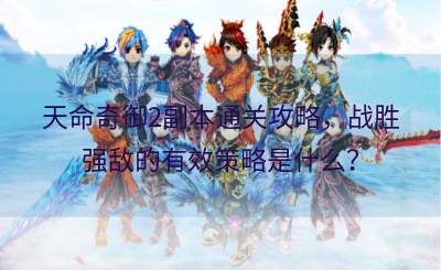 天命奇御2副本通关攻略，战胜强敌的有效策略是什么？