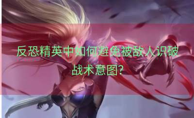 反恐精英中如何避免被敌人识破战术意图？