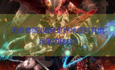 天命奇御2如何更好地应对其他玩家的挑战？