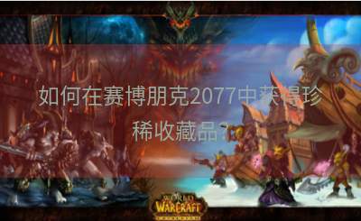 如何在赛博朋克2077中获得珍稀收藏品？