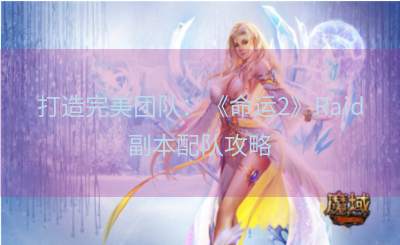 打造完美团队：《命运2》Raid副本配队攻略