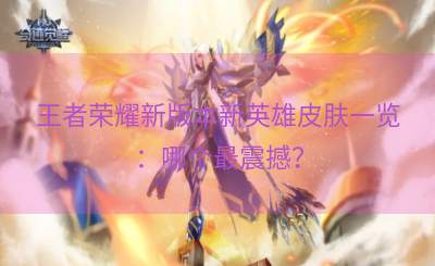 王者荣耀新版本新英雄皮肤一览：哪个最震撼？