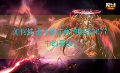 如何快速升级在赛博朋克2077中的等级？