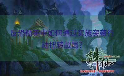 反恐精英中如何通过实施突袭行动扭转战局？