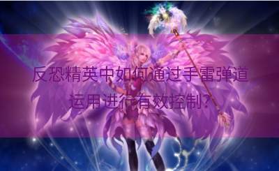 反恐精英中如何通过手雷弹道运用进行有效控制？