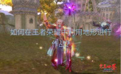 如何在王者荣耀中利用地形进行作战？