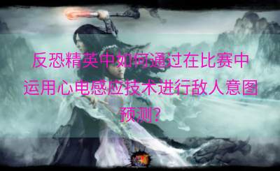 反恐精英中如何通过在比赛中运用心电感应技术进行敌人意图预测？
