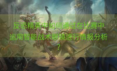 反恐精英中如何通过在比赛中运用智能战术眼镜进行情报分析？