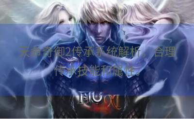 天命奇御2传承系统解析，合理传承技能和属性。
