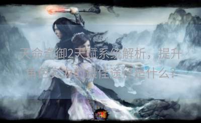 天命奇御2天赋系统解析，提升角色实力的最佳途径是什么？