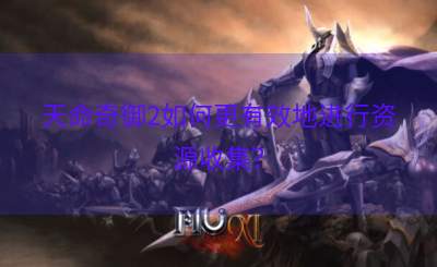 天命奇御2如何更有效地进行资源收集？