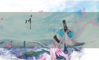 天命奇御2如何提高宠物的忠诚度？