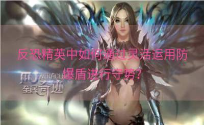 反恐精英中如何通过灵活运用防爆盾进行守势？