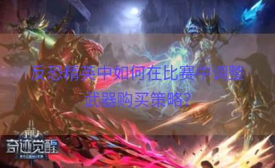 反恐精英中如何在比赛中调整武器购买策略？