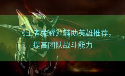 《王者荣耀》辅助英雄推荐，提高团队战斗能力