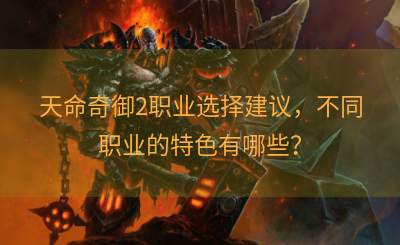 天命奇御2职业选择建议，不同职业的特色有哪些？