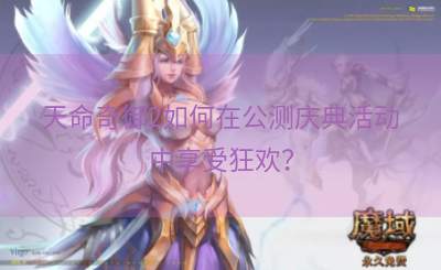 天命奇御2如何在公测庆典活动中享受狂欢？