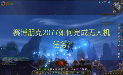 赛博朋克2077如何完成无人机任务？