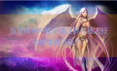 反恐精英中如何通过抓住敌人行动规律进行反击？