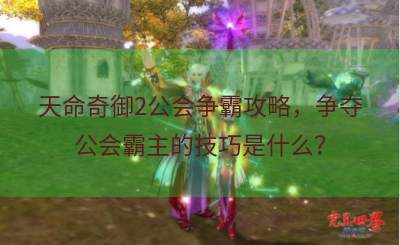 天命奇御2公会争霸攻略，争夺公会霸主的技巧是什么？