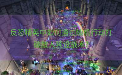反恐精英中如何通过随机行动打破敌人预设战术？