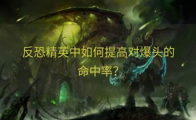 反恐精英中如何提高对爆头的命中率？