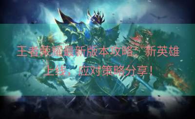 王者荣耀最新版本攻略：新英雄上线，应对策略分享！