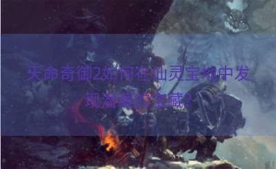 天命奇御2如何在仙灵宝地中发现潜藏的宝藏？