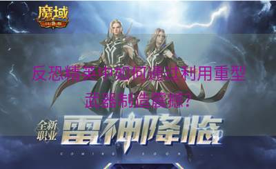 反恐精英中如何通过利用重型武器制造震撼？