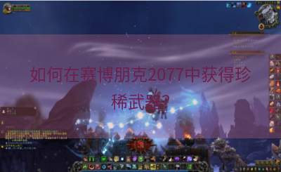 如何在赛博朋克2077中获得珍稀武器？