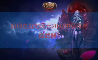 如何在战地风云2042中获得高级武器？