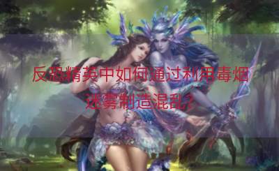 反恐精英中如何通过利用毒烟迷雾制造混乱？