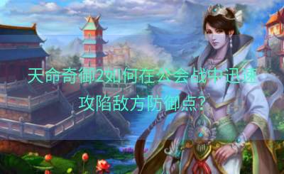 天命奇御2如何在公会战中迅速攻陷敌方防御点？