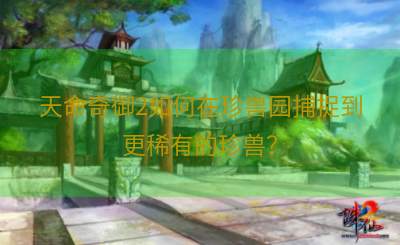 天命奇御2如何在珍兽园捕捉到更稀有的珍兽？
