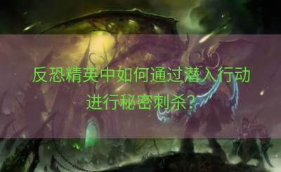 反恐精英中如何通过潜入行动进行秘密刺杀？