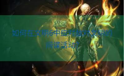 如何在文明6中应对敌对文明的间谍活动？