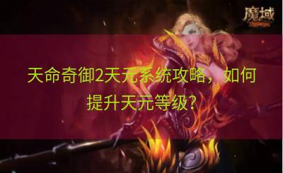 天命奇御2天元系统攻略，如何提升天元等级？