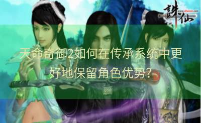 天命奇御2如何在传承系统中更好地保留角色优势？