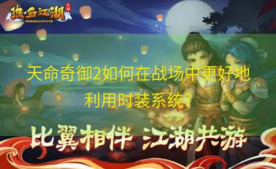 天命奇御2如何在战场中更好地利用时装系统？