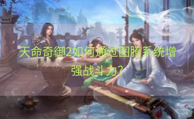 天命奇御2如何通过图腾系统增强战斗力？